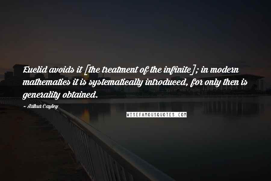 Arthur Cayley Quotes: Euclid avoids it [the treatment of the infinite]; in modern mathematics it is systematically introduced, for only then is generality obtained.