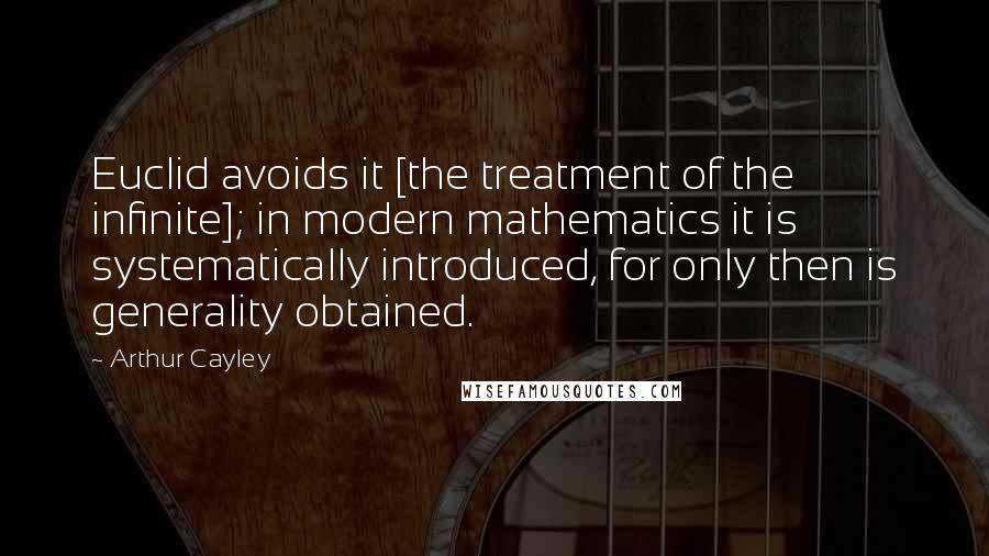 Arthur Cayley Quotes: Euclid avoids it [the treatment of the infinite]; in modern mathematics it is systematically introduced, for only then is generality obtained.