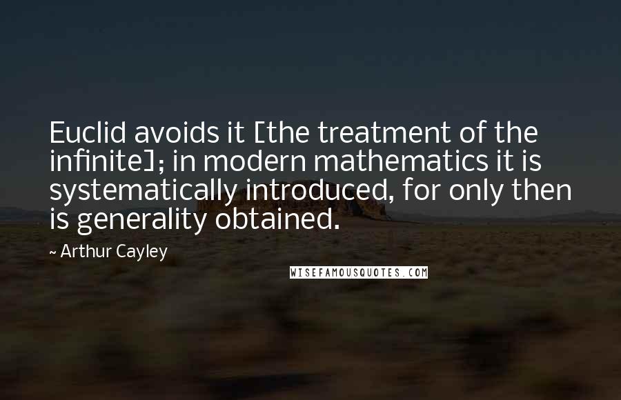 Arthur Cayley Quotes: Euclid avoids it [the treatment of the infinite]; in modern mathematics it is systematically introduced, for only then is generality obtained.