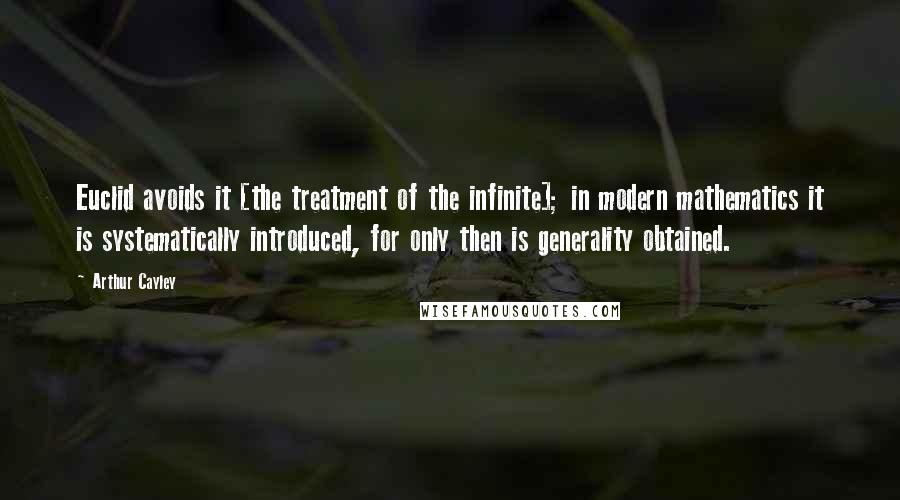 Arthur Cayley Quotes: Euclid avoids it [the treatment of the infinite]; in modern mathematics it is systematically introduced, for only then is generality obtained.