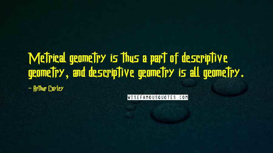 Arthur Cayley Quotes: Metrical geometry is thus a part of descriptive geometry, and descriptive geometry is all geometry.