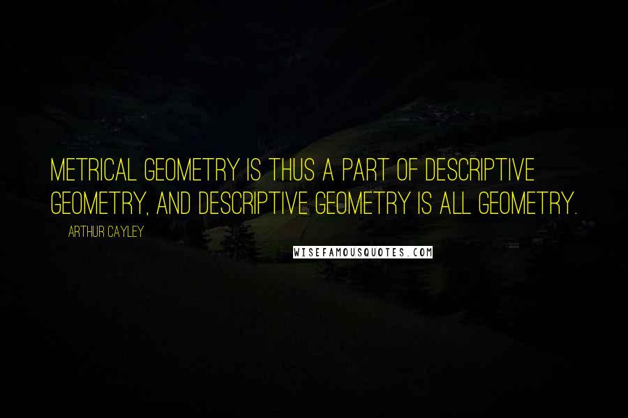 Arthur Cayley Quotes: Metrical geometry is thus a part of descriptive geometry, and descriptive geometry is all geometry.