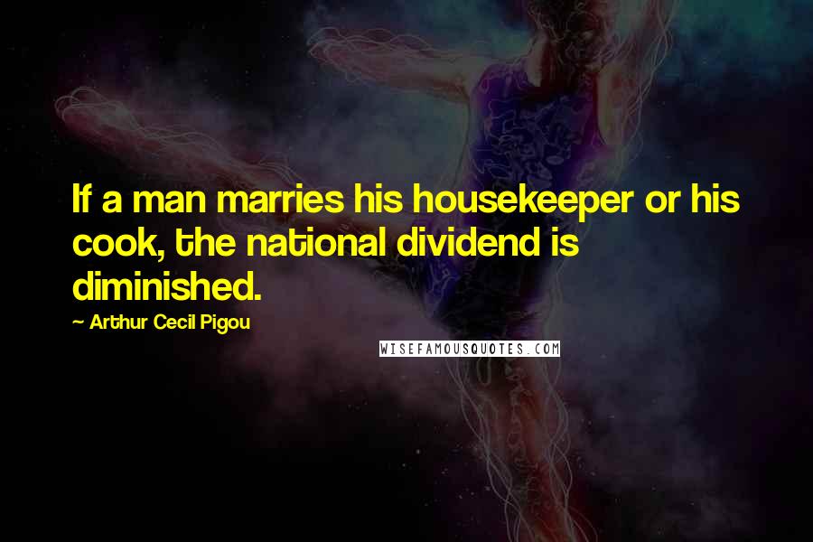 Arthur Cecil Pigou Quotes: If a man marries his housekeeper or his cook, the national dividend is diminished.