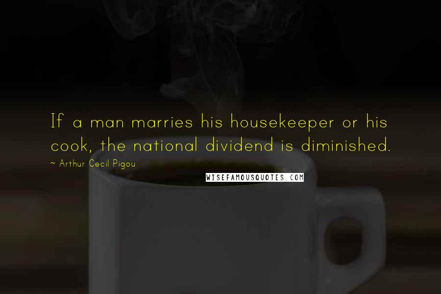 Arthur Cecil Pigou Quotes: If a man marries his housekeeper or his cook, the national dividend is diminished.