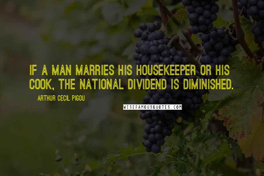 Arthur Cecil Pigou Quotes: If a man marries his housekeeper or his cook, the national dividend is diminished.