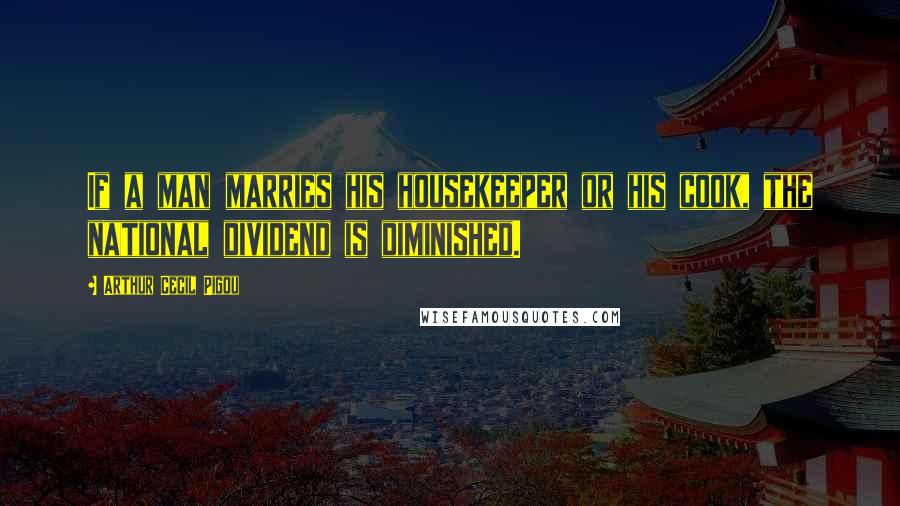 Arthur Cecil Pigou Quotes: If a man marries his housekeeper or his cook, the national dividend is diminished.