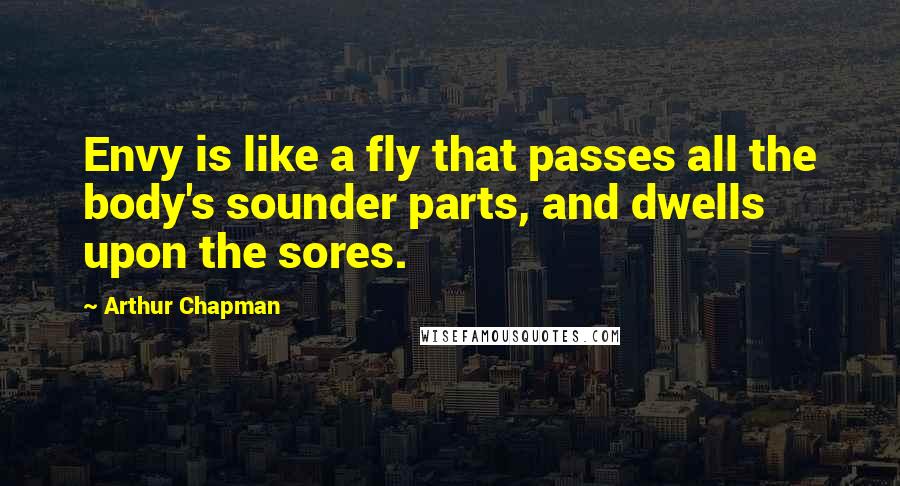 Arthur Chapman Quotes: Envy is like a fly that passes all the body's sounder parts, and dwells upon the sores.