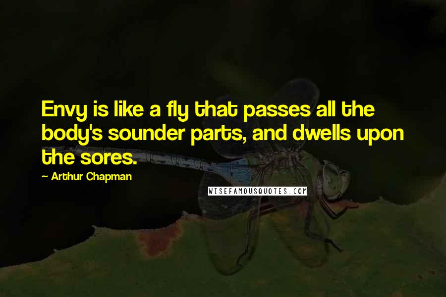 Arthur Chapman Quotes: Envy is like a fly that passes all the body's sounder parts, and dwells upon the sores.