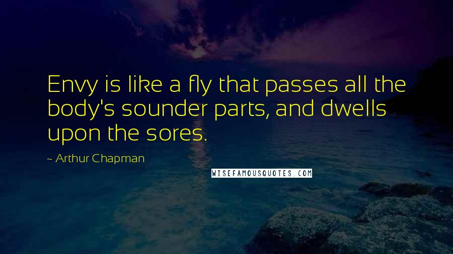 Arthur Chapman Quotes: Envy is like a fly that passes all the body's sounder parts, and dwells upon the sores.