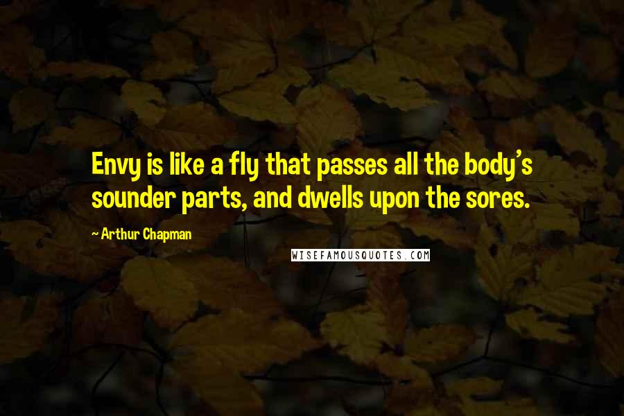 Arthur Chapman Quotes: Envy is like a fly that passes all the body's sounder parts, and dwells upon the sores.