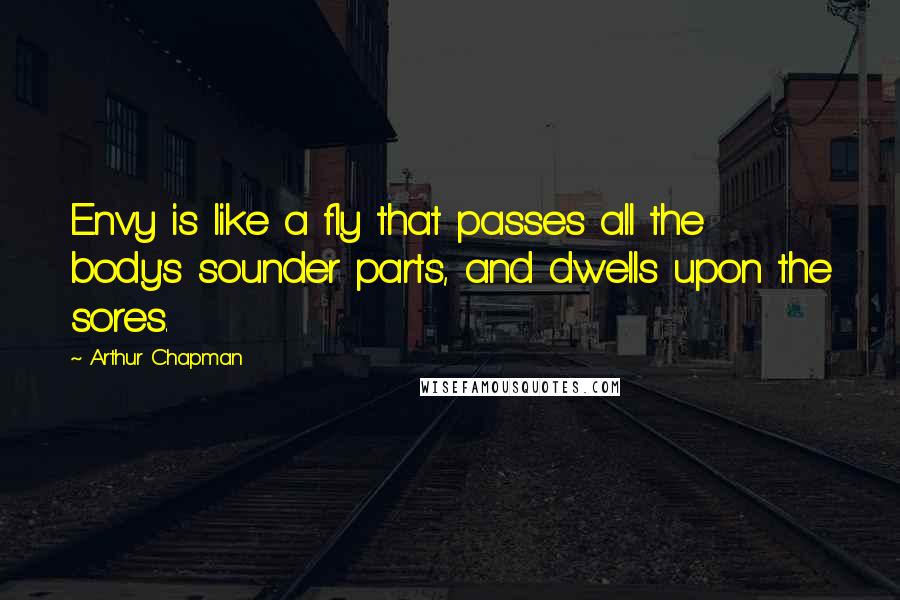 Arthur Chapman Quotes: Envy is like a fly that passes all the body's sounder parts, and dwells upon the sores.