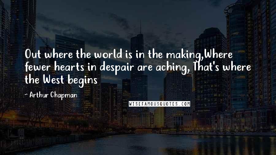 Arthur Chapman Quotes: Out where the world is in the making,Where fewer hearts in despair are aching, That's where the West begins