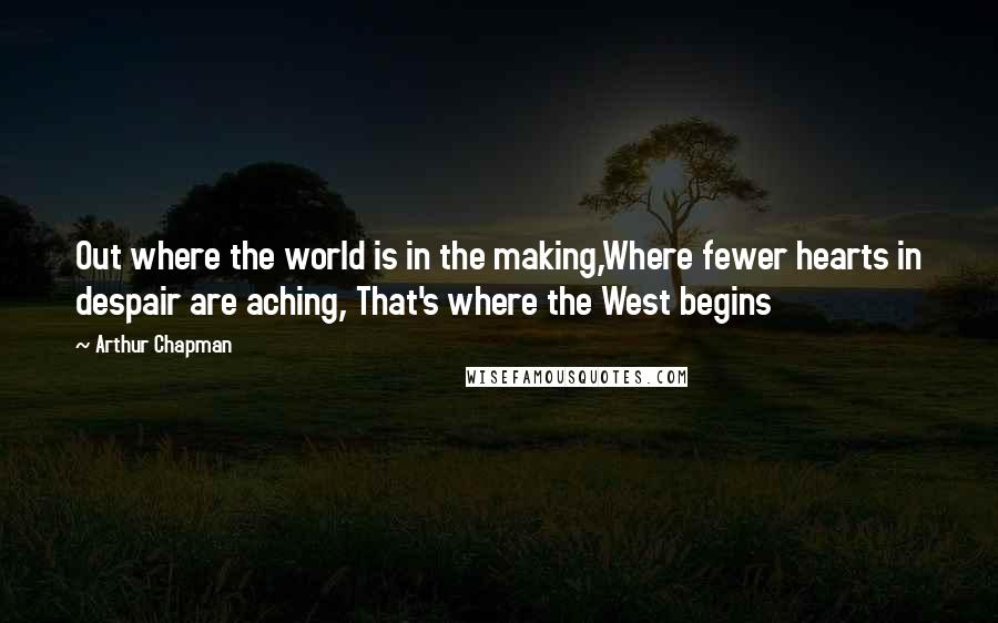 Arthur Chapman Quotes: Out where the world is in the making,Where fewer hearts in despair are aching, That's where the West begins