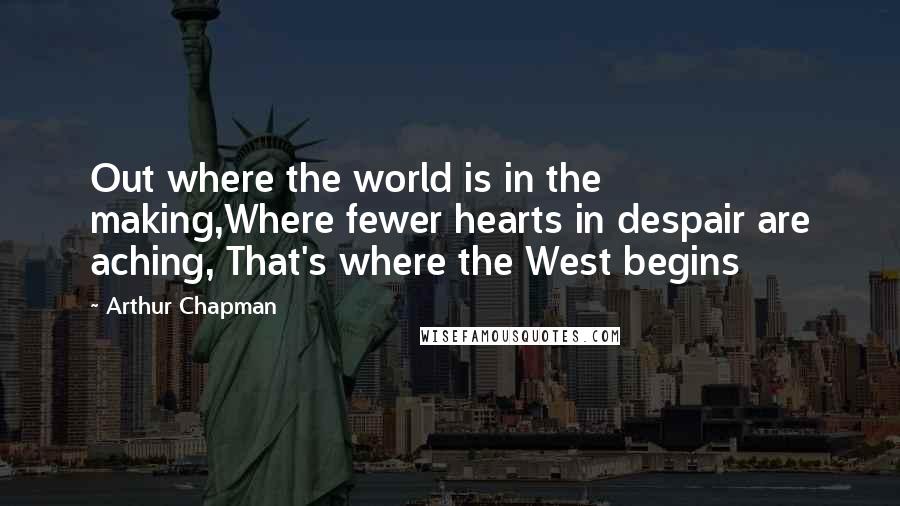 Arthur Chapman Quotes: Out where the world is in the making,Where fewer hearts in despair are aching, That's where the West begins