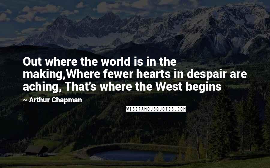 Arthur Chapman Quotes: Out where the world is in the making,Where fewer hearts in despair are aching, That's where the West begins