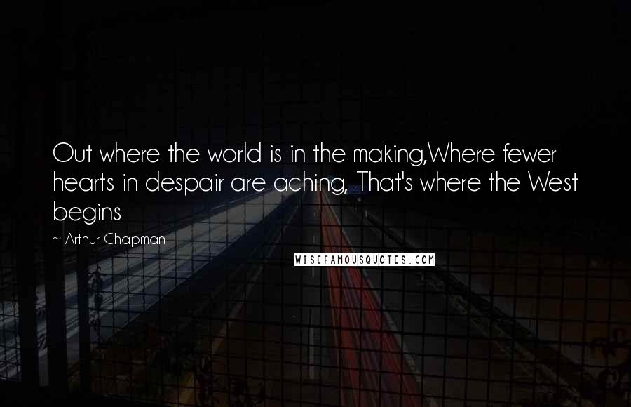 Arthur Chapman Quotes: Out where the world is in the making,Where fewer hearts in despair are aching, That's where the West begins