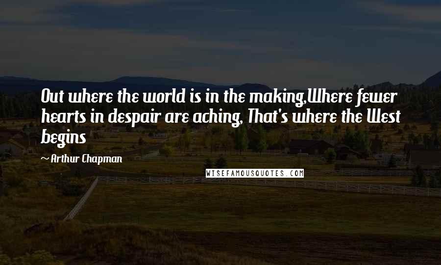 Arthur Chapman Quotes: Out where the world is in the making,Where fewer hearts in despair are aching, That's where the West begins