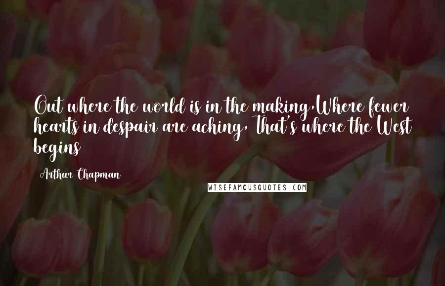 Arthur Chapman Quotes: Out where the world is in the making,Where fewer hearts in despair are aching, That's where the West begins