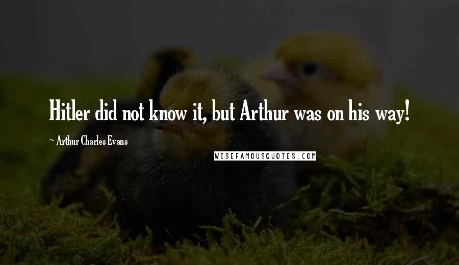 Arthur Charles Evans Quotes: Hitler did not know it, but Arthur was on his way!