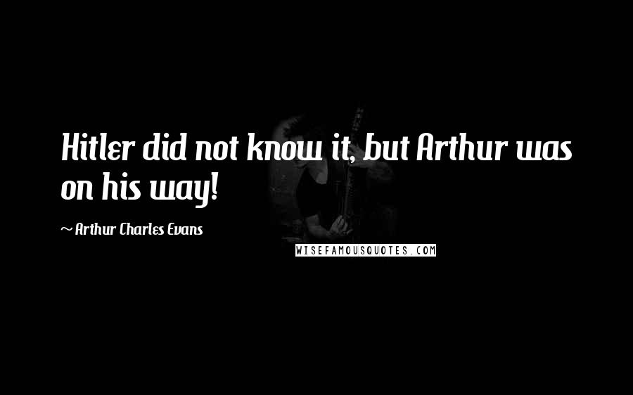 Arthur Charles Evans Quotes: Hitler did not know it, but Arthur was on his way!