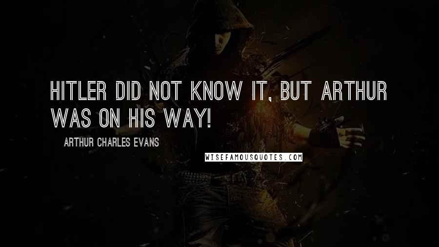Arthur Charles Evans Quotes: Hitler did not know it, but Arthur was on his way!
