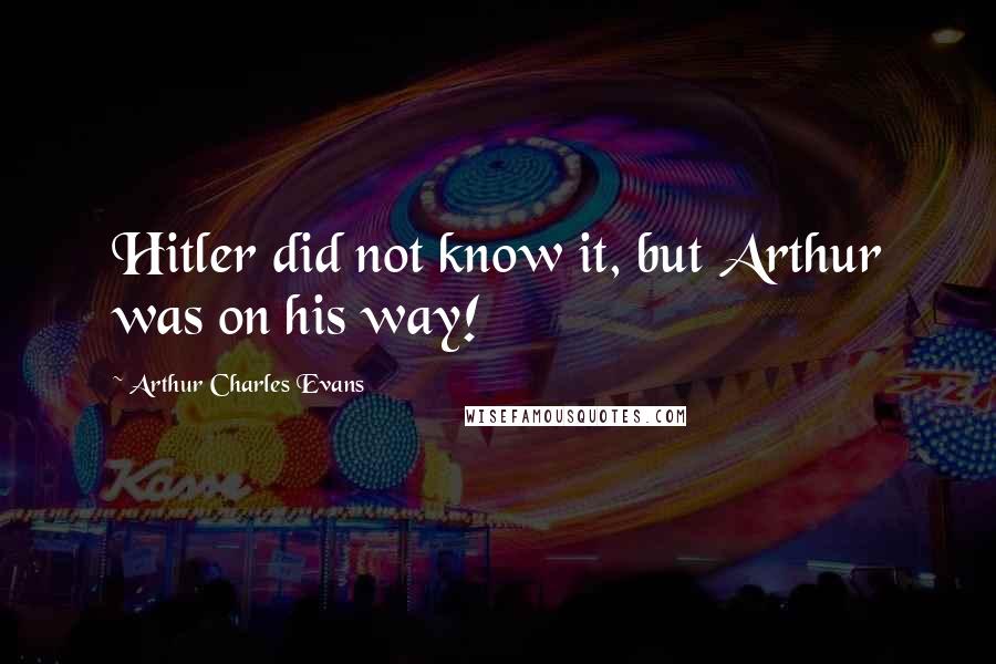 Arthur Charles Evans Quotes: Hitler did not know it, but Arthur was on his way!