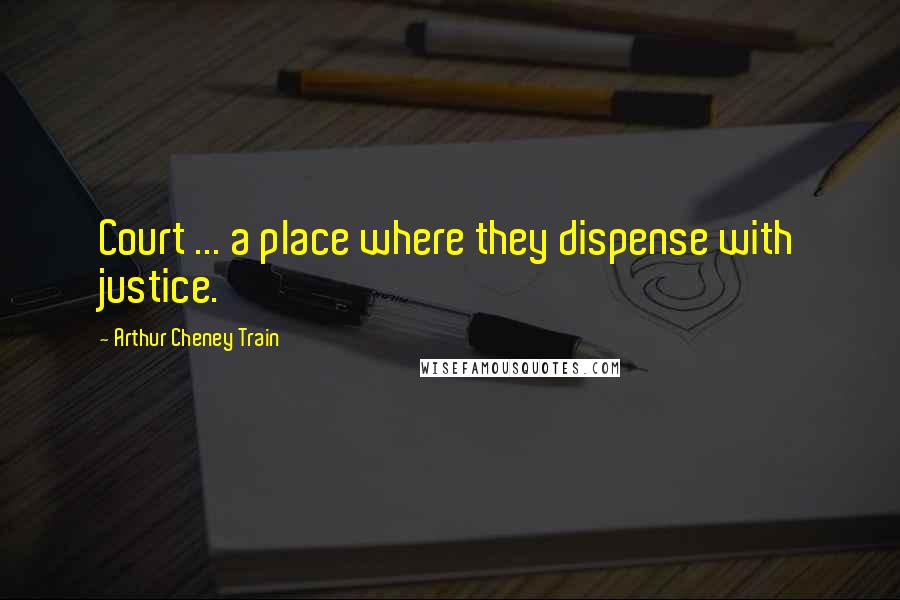 Arthur Cheney Train Quotes: Court ... a place where they dispense with justice.