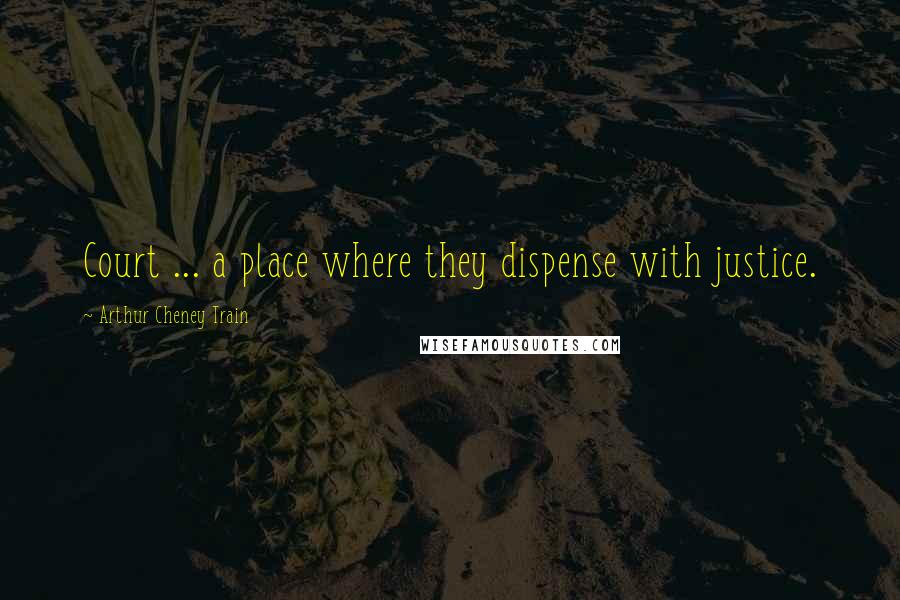 Arthur Cheney Train Quotes: Court ... a place where they dispense with justice.
