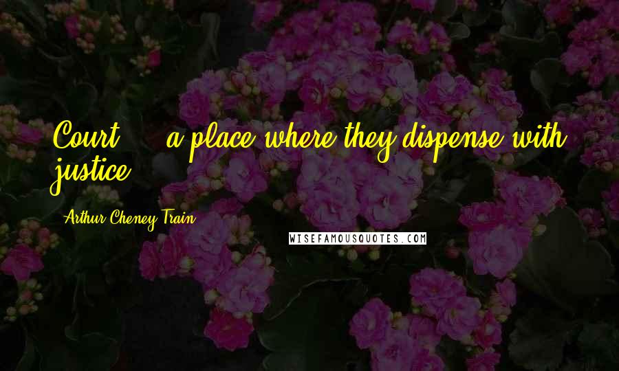 Arthur Cheney Train Quotes: Court ... a place where they dispense with justice.