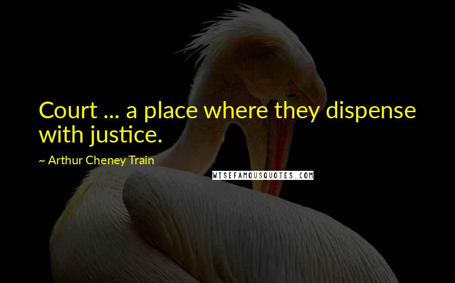 Arthur Cheney Train Quotes: Court ... a place where they dispense with justice.