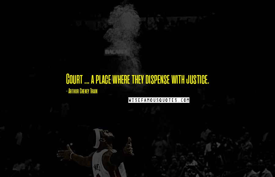 Arthur Cheney Train Quotes: Court ... a place where they dispense with justice.