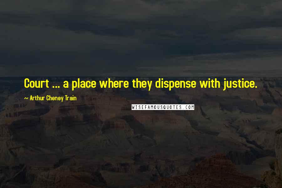 Arthur Cheney Train Quotes: Court ... a place where they dispense with justice.