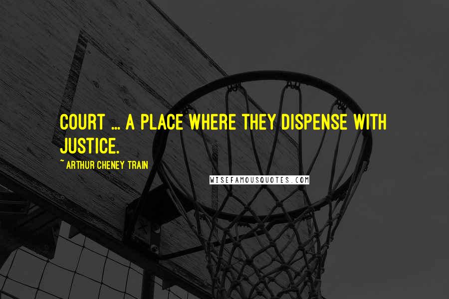 Arthur Cheney Train Quotes: Court ... a place where they dispense with justice.