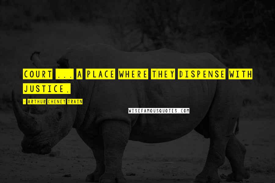 Arthur Cheney Train Quotes: Court ... a place where they dispense with justice.