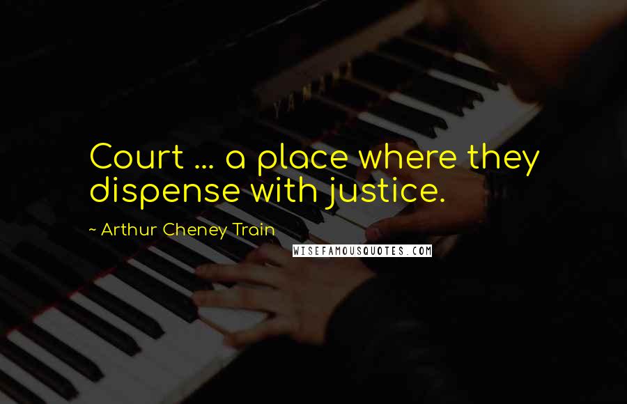 Arthur Cheney Train Quotes: Court ... a place where they dispense with justice.