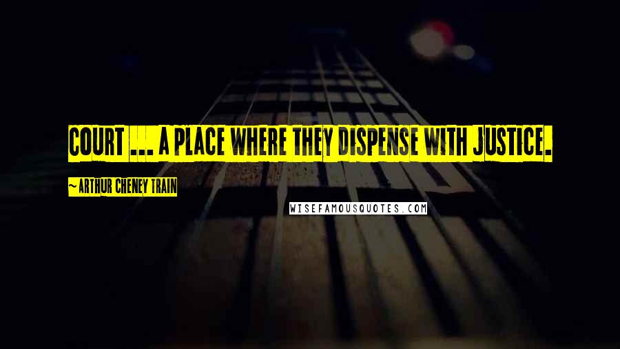 Arthur Cheney Train Quotes: Court ... a place where they dispense with justice.