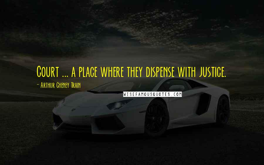 Arthur Cheney Train Quotes: Court ... a place where they dispense with justice.