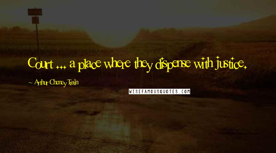 Arthur Cheney Train Quotes: Court ... a place where they dispense with justice.