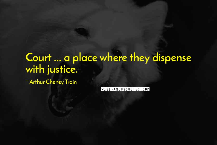 Arthur Cheney Train Quotes: Court ... a place where they dispense with justice.