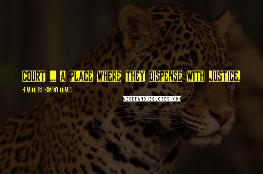 Arthur Cheney Train Quotes: Court ... a place where they dispense with justice.