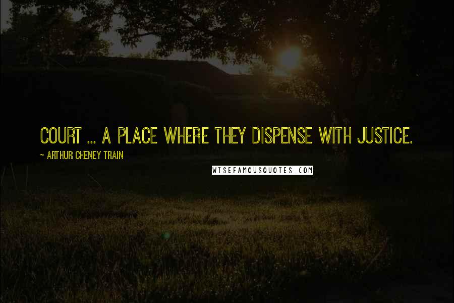 Arthur Cheney Train Quotes: Court ... a place where they dispense with justice.