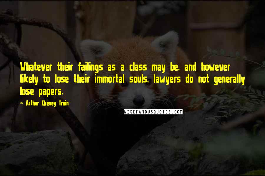 Arthur Cheney Train Quotes: Whatever their failings as a class may be, and however likely to lose their immortal souls, lawyers do not generally lose papers.