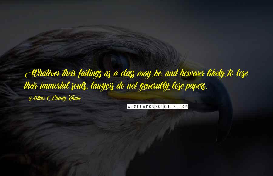 Arthur Cheney Train Quotes: Whatever their failings as a class may be, and however likely to lose their immortal souls, lawyers do not generally lose papers.