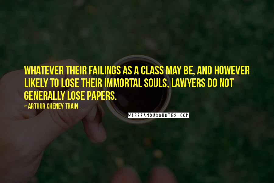 Arthur Cheney Train Quotes: Whatever their failings as a class may be, and however likely to lose their immortal souls, lawyers do not generally lose papers.