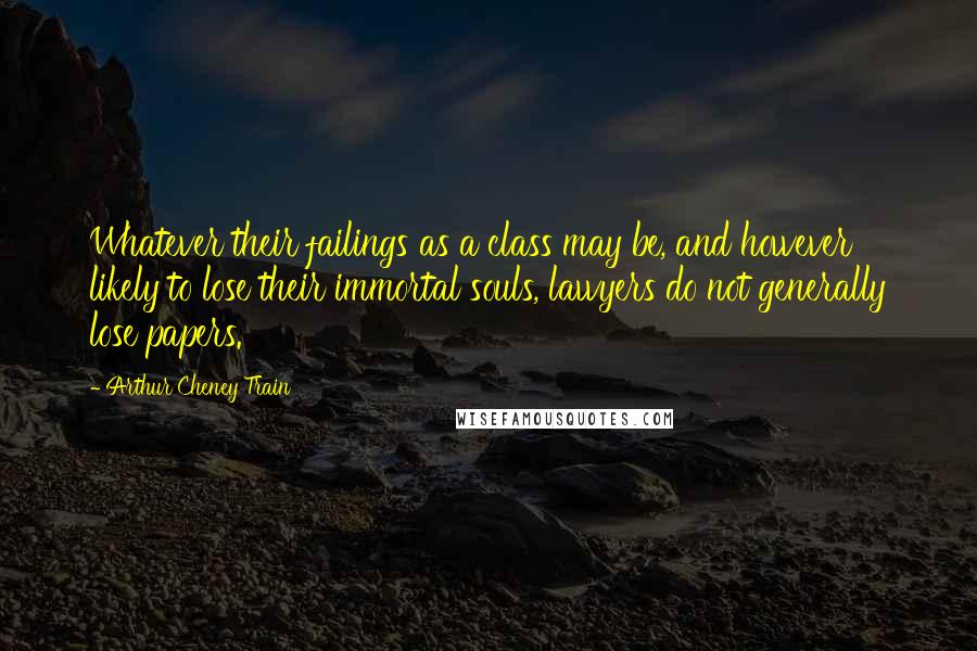 Arthur Cheney Train Quotes: Whatever their failings as a class may be, and however likely to lose their immortal souls, lawyers do not generally lose papers.