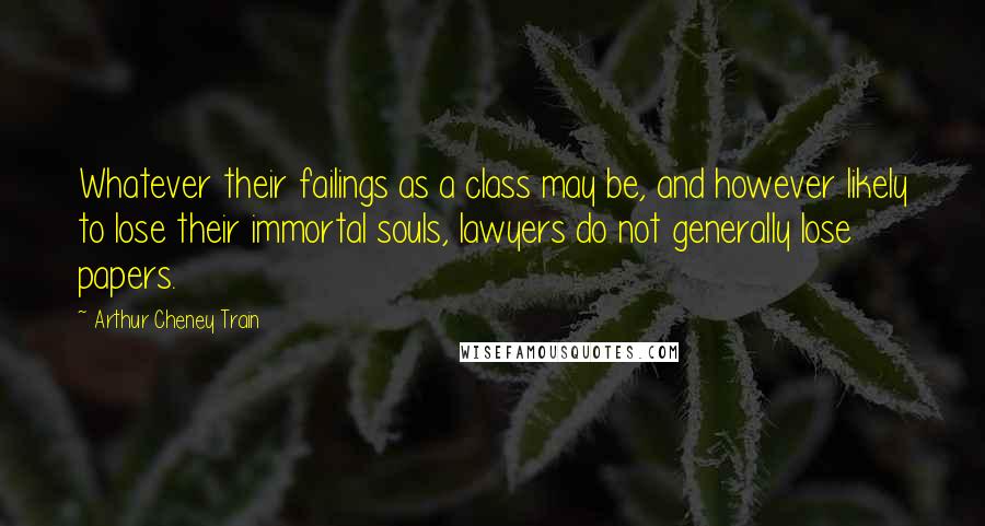 Arthur Cheney Train Quotes: Whatever their failings as a class may be, and however likely to lose their immortal souls, lawyers do not generally lose papers.