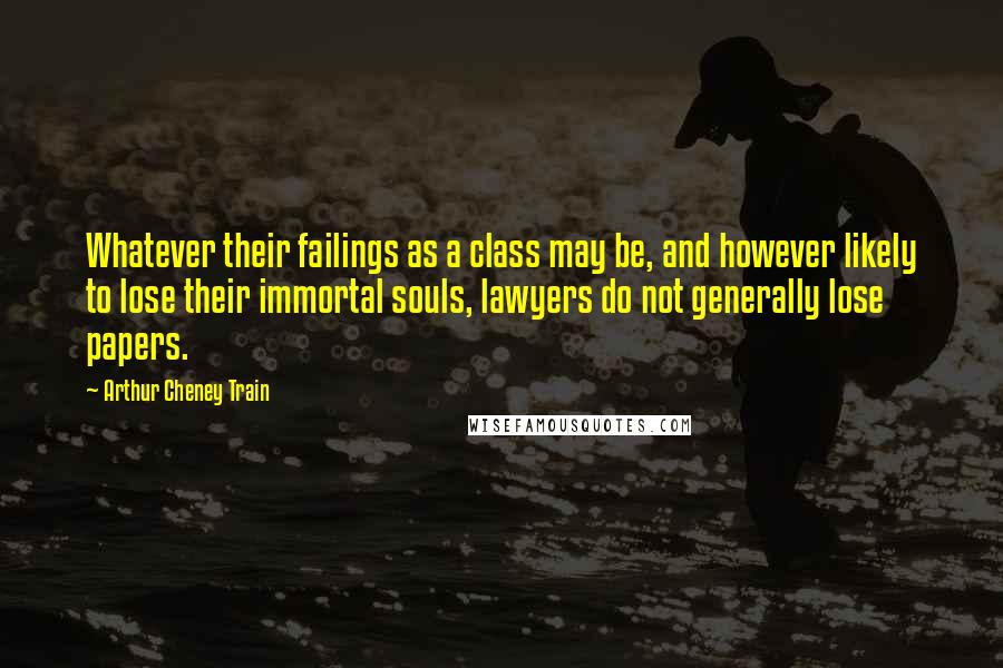 Arthur Cheney Train Quotes: Whatever their failings as a class may be, and however likely to lose their immortal souls, lawyers do not generally lose papers.