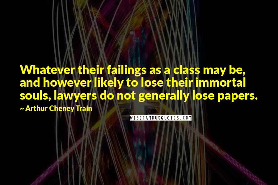 Arthur Cheney Train Quotes: Whatever their failings as a class may be, and however likely to lose their immortal souls, lawyers do not generally lose papers.