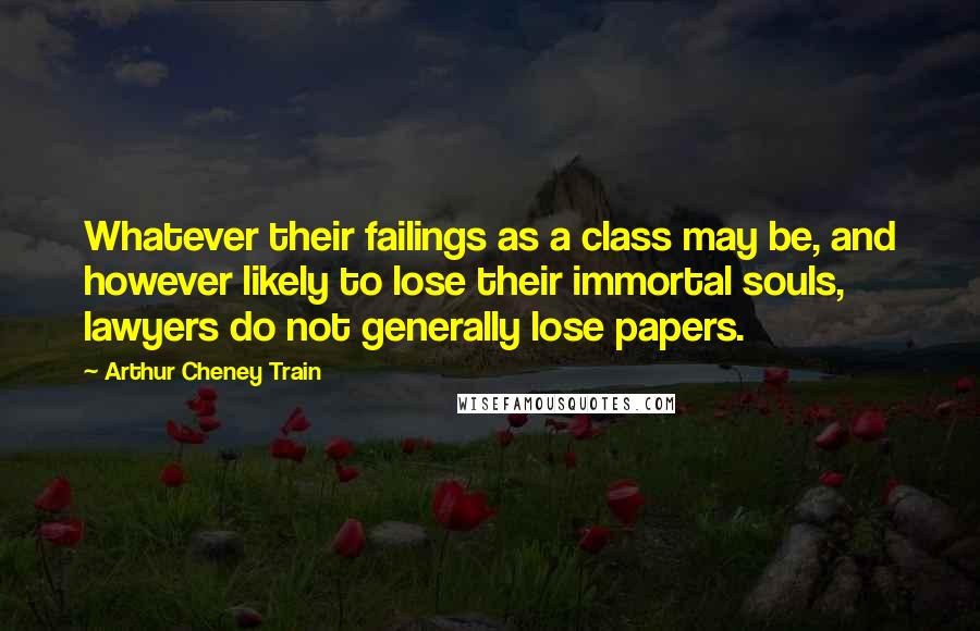 Arthur Cheney Train Quotes: Whatever their failings as a class may be, and however likely to lose their immortal souls, lawyers do not generally lose papers.