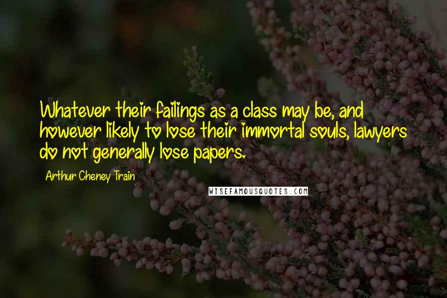 Arthur Cheney Train Quotes: Whatever their failings as a class may be, and however likely to lose their immortal souls, lawyers do not generally lose papers.